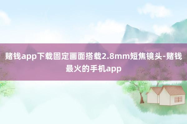 赌钱app下载固定画面搭载2.8mm短焦镜头-赌钱最火的手机app