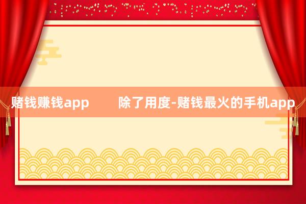 赌钱赚钱app        除了用度-赌钱最火的手机app