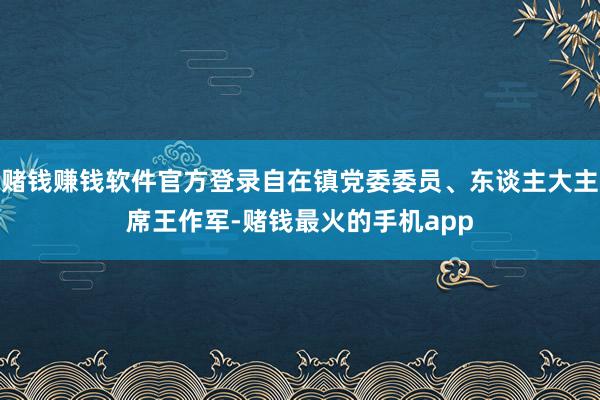 赌钱赚钱软件官方登录自在镇党委委员、东谈主大主席王作军-赌钱最火的手机app