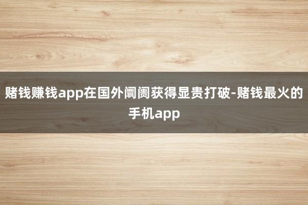 赌钱赚钱app在国外阛阓获得显贵打破-赌钱最火的手机app