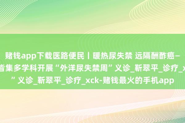 赌钱app下载医路便民丨暖热尿失禁 远隔酬酢癌——天津市女性盆底中心皆集多学科开展“外洋尿失禁周”义诊_靳翠平_诊疗_xck-赌钱最火的手机app