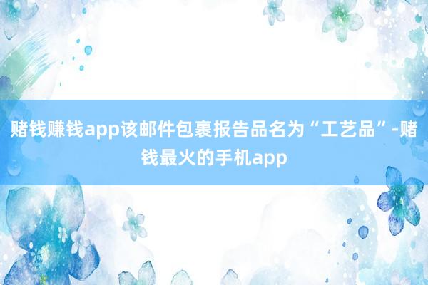 赌钱赚钱app该邮件包裹报告品名为“工艺品”-赌钱最火的手机app