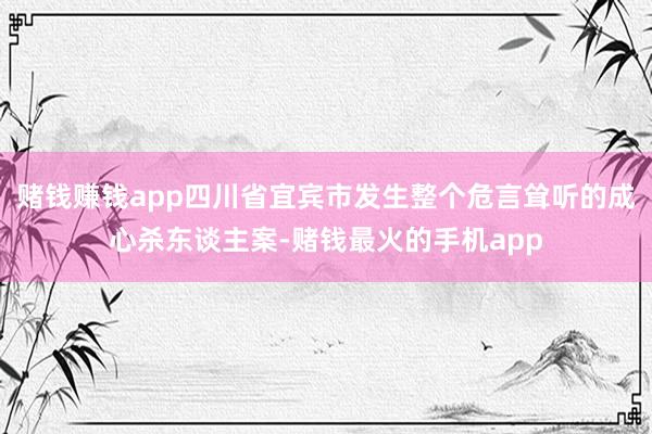 赌钱赚钱app四川省宜宾市发生整个危言耸听的成心杀东谈主案-赌钱最火的手机app