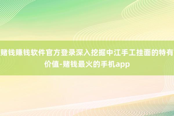 赌钱赚钱软件官方登录深入挖掘中江手工挂面的特有价值-赌钱最火的手机app