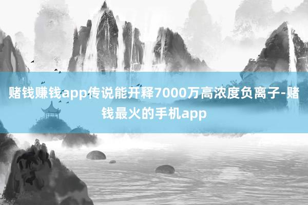 赌钱赚钱app传说能开释7000万高浓度负离子-赌钱最火的手机app