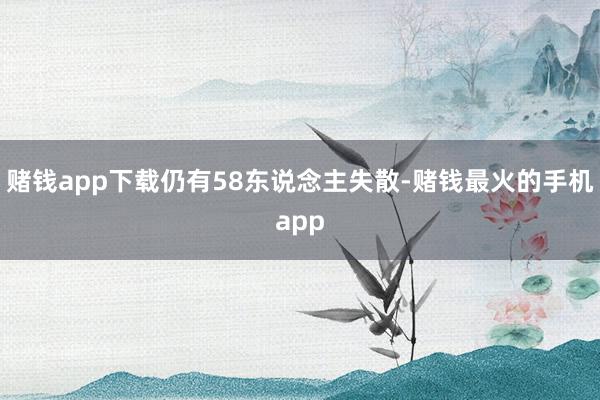 赌钱app下载仍有58东说念主失散-赌钱最火的手机app