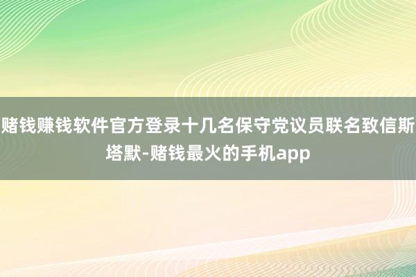 赌钱赚钱软件官方登录十几名保守党议员联名致信斯塔默-赌钱最火的手机app