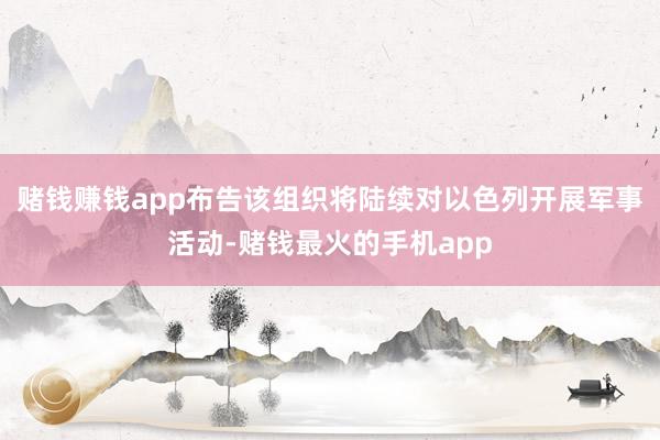 赌钱赚钱app布告该组织将陆续对以色列开展军事活动-赌钱最火的手机app
