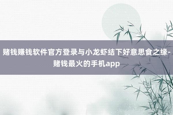 赌钱赚钱软件官方登录与小龙虾结下好意思食之缘-赌钱最火的手机app