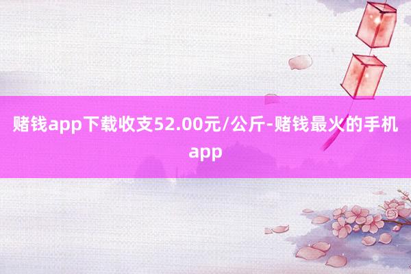 赌钱app下载收支52.00元/公斤-赌钱最火的手机app