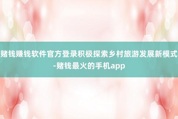赌钱赚钱软件官方登录积极探索乡村旅游发展新模式-赌钱最火的手机app