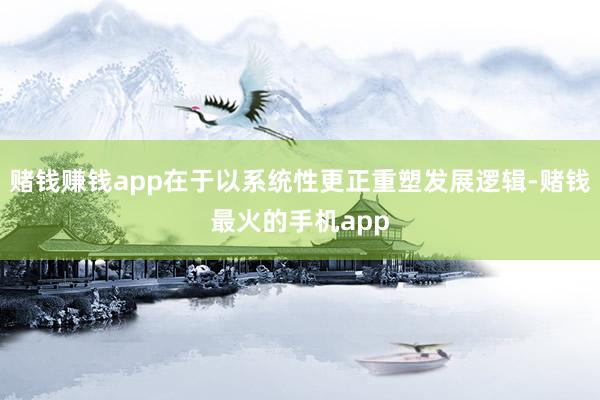 赌钱赚钱app在于以系统性更正重塑发展逻辑-赌钱最火的手机app