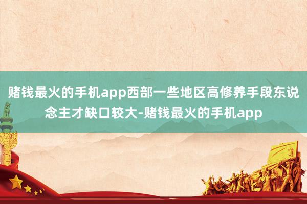 赌钱最火的手机app西部一些地区高修养手段东说念主才缺口较大-赌钱最火的手机app