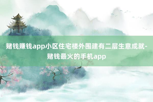 赌钱赚钱app小区住宅楼外围建有二层生意成就-赌钱最火的手机app
