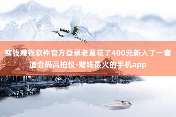 赌钱赚钱软件官方登录老覃花了400元新入了一套追念码高拍仪-赌钱最火的手机app