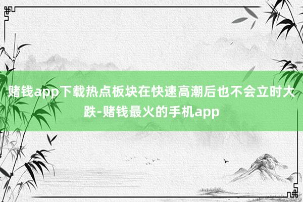 赌钱app下载热点板块在快速高潮后也不会立时大跌-赌钱最火的手机app