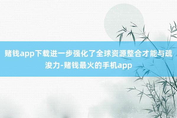 赌钱app下载进一步强化了全球资源整合才能与疏浚力-赌钱最火的手机app