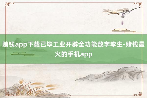 赌钱app下载已毕工业开辟全功能数字孪生-赌钱最火的手机app