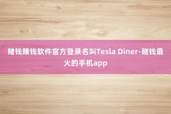 赌钱赚钱软件官方登录名叫Tesla Diner-赌钱最火的手机app