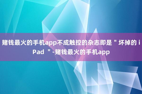 赌钱最火的手机app不成触控的杂志即是＂坏掉的 iPad ＂-赌钱最火的手机app