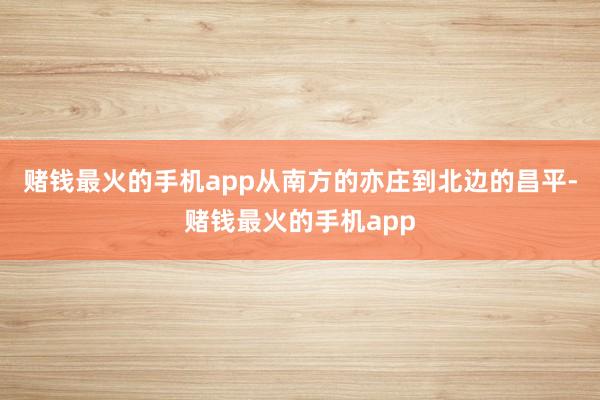 赌钱最火的手机app从南方的亦庄到北边的昌平-赌钱最火的手机app