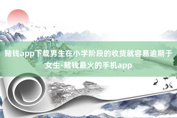 赌钱app下载男生在小学阶段的收货就容易逾期于女生-赌钱最火的手机app