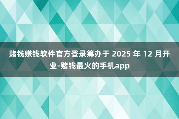 赌钱赚钱软件官方登录筹办于 2025 年 12 月开业-赌钱最火的手机app
