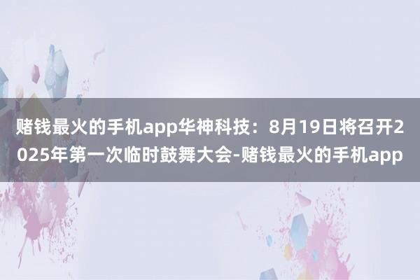 赌钱最火的手机app华神科技：8月19日将召开2025年第一次临时鼓舞大会-赌钱最火的手机app