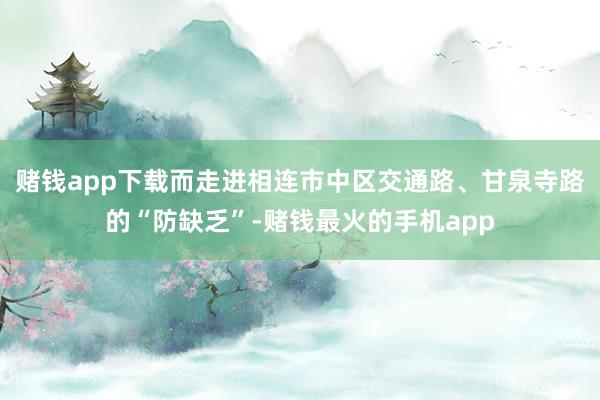 赌钱app下载而走进相连市中区交通路、甘泉寺路的“防缺乏”-赌钱最火的手机app