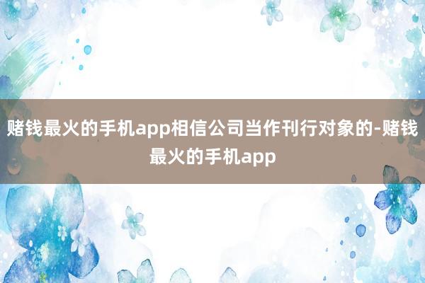赌钱最火的手机app相信公司当作刊行对象的-赌钱最火的手机app