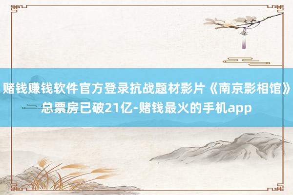 赌钱赚钱软件官方登录抗战题材影片《南京影相馆》总票房已破21亿-赌钱最火的手机app
