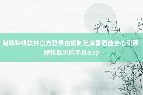 赌钱赚钱软件官方登录由秘制芝麻香酒曲全心引颈-赌钱最火的手机app