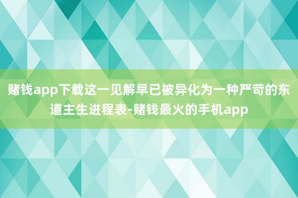 赌钱app下载这一见解早已被异化为一种严苛的东道主生进程表-赌钱最火的手机app