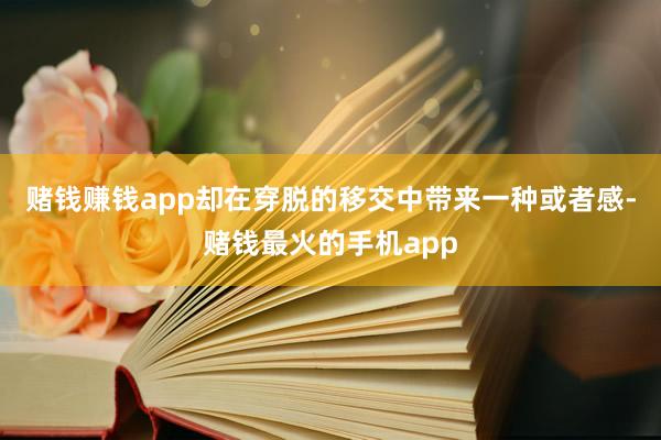 赌钱赚钱app却在穿脱的移交中带来一种或者感-赌钱最火的手机app