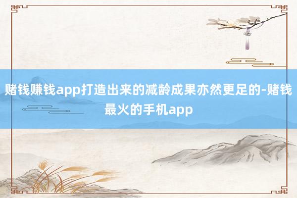 赌钱赚钱app打造出来的减龄成果亦然更足的-赌钱最火的手机app