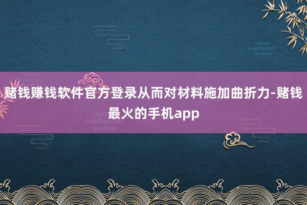 赌钱赚钱软件官方登录从而对材料施加曲折力-赌钱最火的手机app