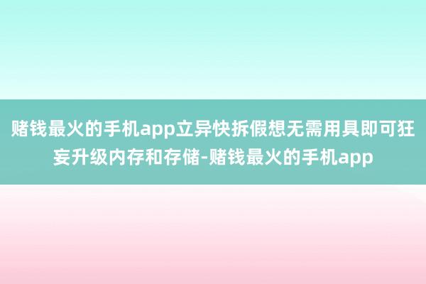 赌钱最火的手机app立异快拆假想无需用具即可狂妄升级内存和存储-赌钱最火的手机app