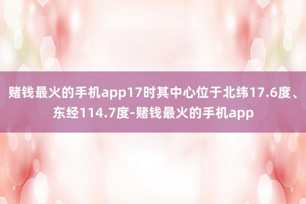 赌钱最火的手机app17时其中心位于北纬17.6度、东经114.7度-赌钱最火的手机app