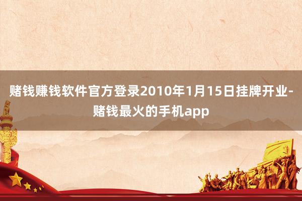 赌钱赚钱软件官方登录2010年1月15日挂牌开业-赌钱最火的手机app