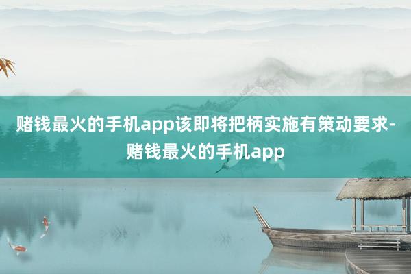 赌钱最火的手机app该即将把柄实施有策动要求-赌钱最火的手机app