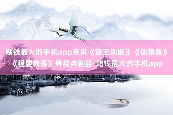 赌钱最火的手机app带来《霸王别姬》《锁麟囊》《程婴救孤》等经典剧目-赌钱最火的手机app