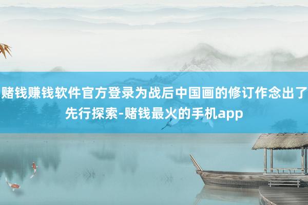 赌钱赚钱软件官方登录为战后中国画的修订作念出了先行探索-赌钱最火的手机app