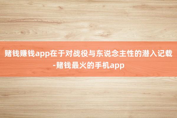 赌钱赚钱app在于对战役与东说念主性的潜入记载-赌钱最火的手机app