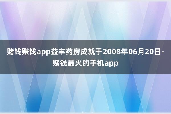 赌钱赚钱app益丰药房成就于2008年06月20日-赌钱最火的手机app
