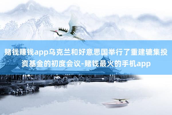 赌钱赚钱app乌克兰和好意思国举行了重建辘集投资基金的初度会议-赌钱最火的手机app