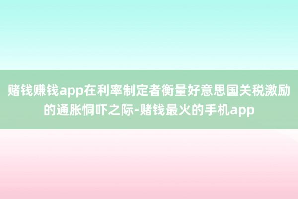 赌钱赚钱app在利率制定者衡量好意思国关税激励的通胀恫吓之际-赌钱最火的手机app
