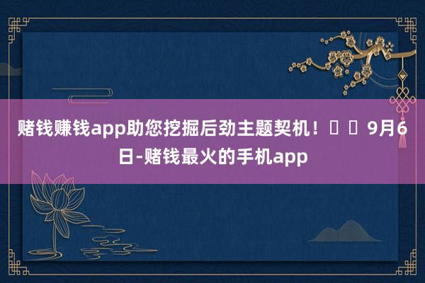 赌钱赚钱app助您挖掘后劲主题契机！		　　9月6日-赌钱最火的手机app