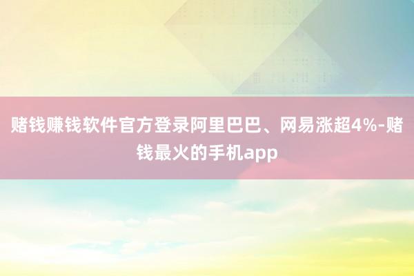 赌钱赚钱软件官方登录阿里巴巴、网易涨超4%-赌钱最火的手机app