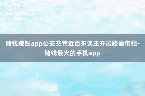 赌钱赚钱app公安交管近百东谈主开展路面带领-赌钱最火的手机app