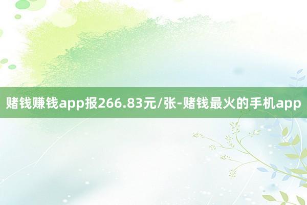 赌钱赚钱app报266.83元/张-赌钱最火的手机app